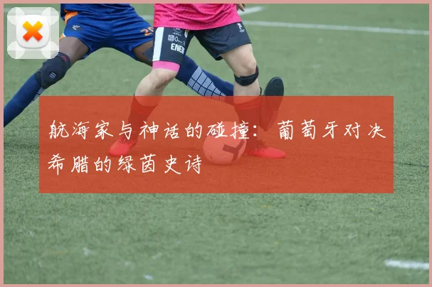 航海家与神话的碰撞：葡萄牙对决希腊的绿茵史诗