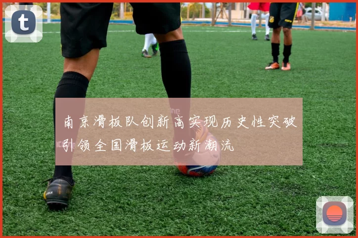 南京滑板队创新高实现历史性突破引领全国滑板运动新潮流