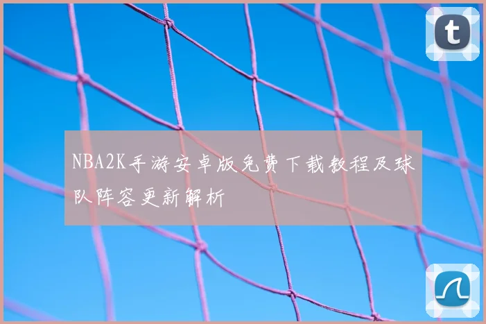 NBA2K手游安卓版免费下载教程及球队阵容更新解析