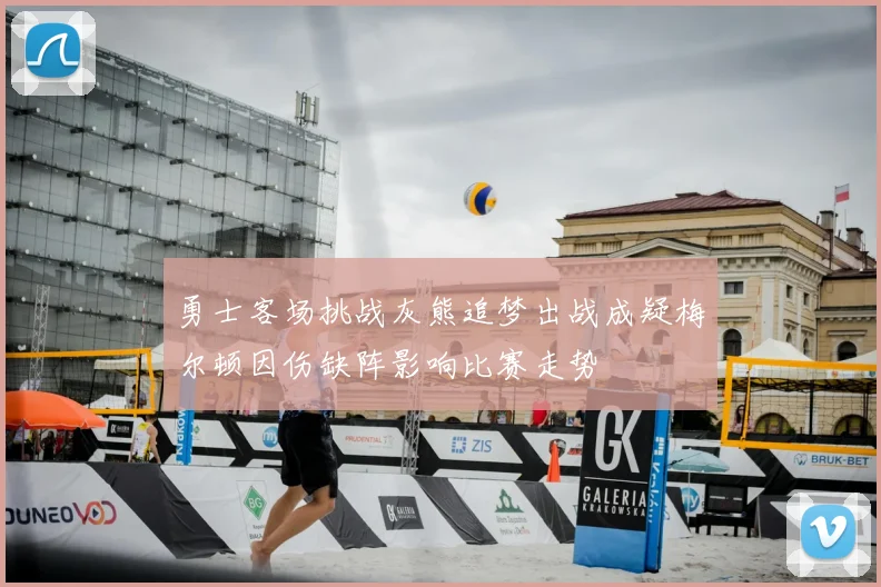勇士客场挑战灰熊追梦出战成疑梅尔顿因伤缺阵影响比赛走势