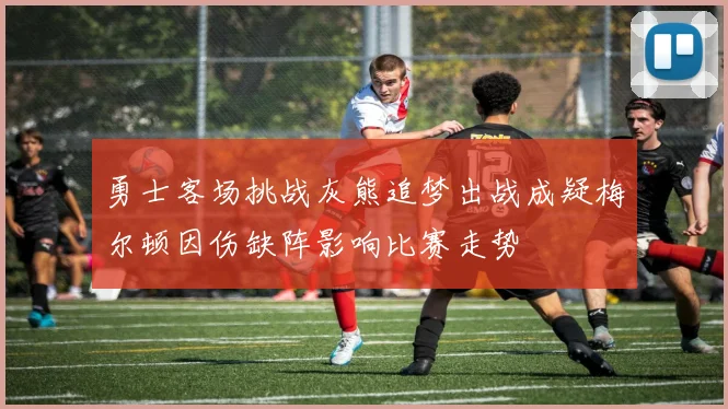 勇士客场挑战灰熊追梦出战成疑梅尔顿因伤缺阵影响比赛走势