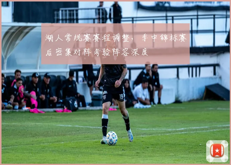 湖人常规赛赛程调整，季中锦标赛后密集对阵考验阵容深度