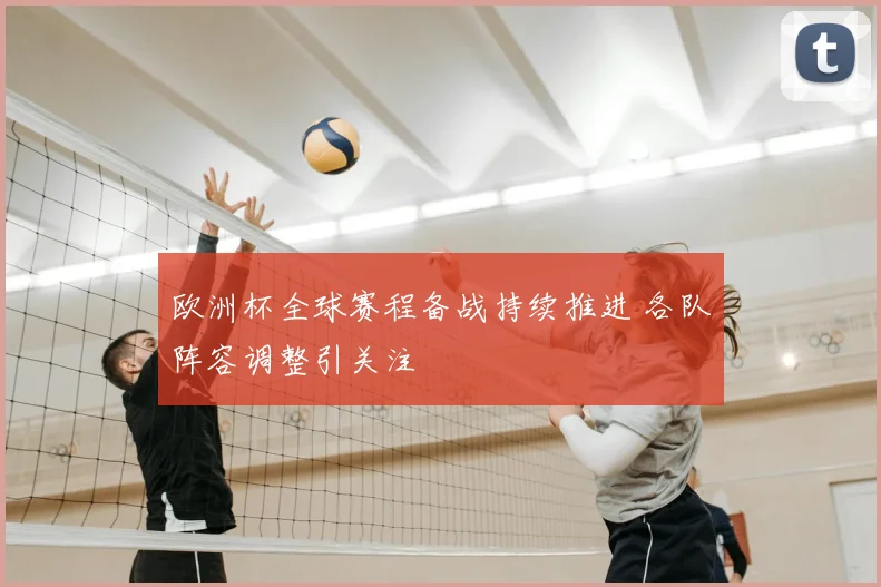 欧洲杯全球赛程备战持续推进 各队阵容调整引关注