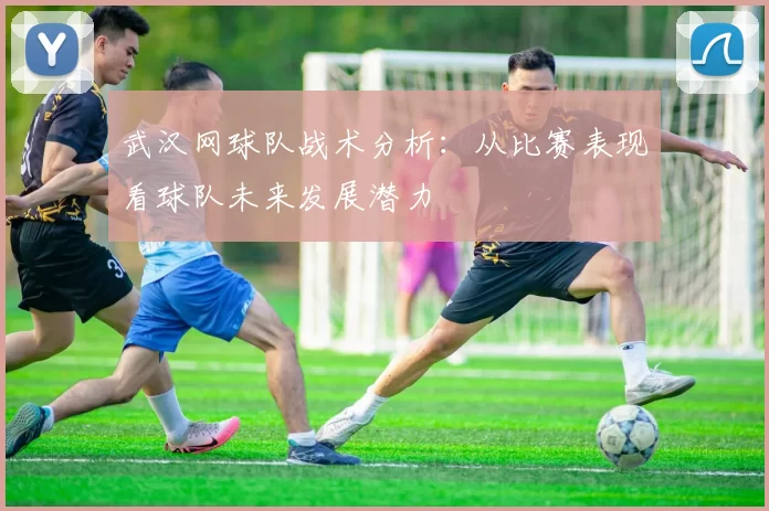 武汉网球队战术分析：从比赛表现看球队未来发展潜力