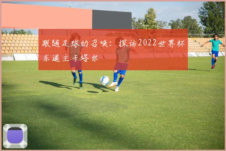 跟随足球的召唤:探访2022世界杯东道主卡塔尔