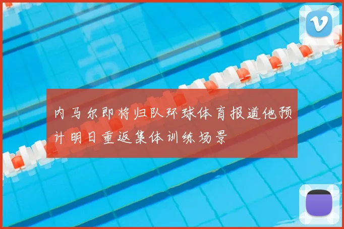 内马尔即将归队环球体育报道他预计明日重返集体训练场景
