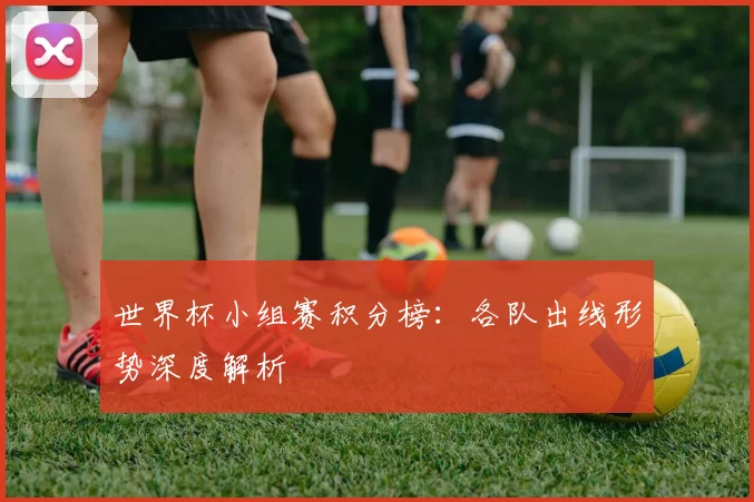 世界杯小组赛积分榜：各队出线形势深度解析