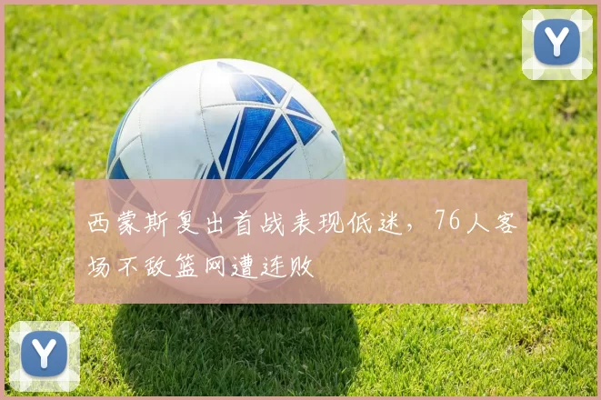 西蒙斯复出首战表现低迷，76人客场不敌篮网遭连败