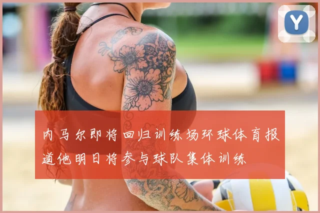 内马尔即将回归训练场环球体育报道他明日将参与球队集体训练