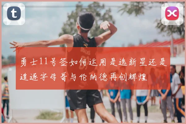 勇士11号签如何运用是选新星还是追逐字母哥与伦纳德再创辉煌