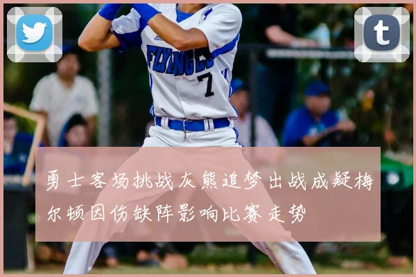 勇士客场挑战灰熊追梦出战成疑梅尔顿因伤缺阵影响比赛走势