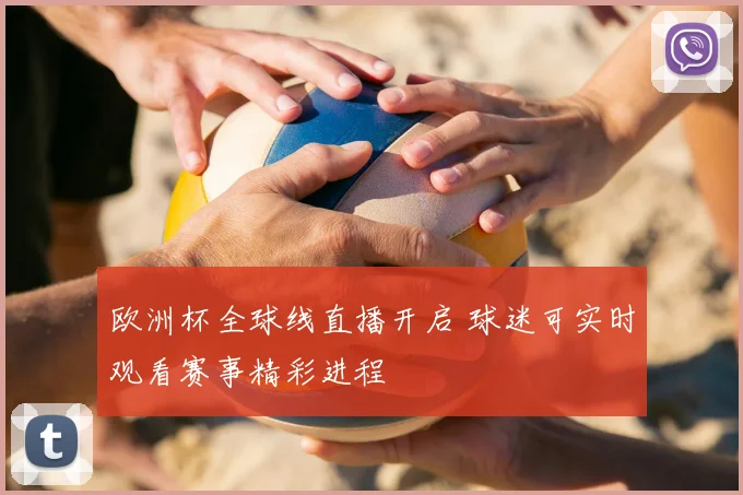 欧洲杯全球线直播开启 球迷可实时观看赛事精彩进程