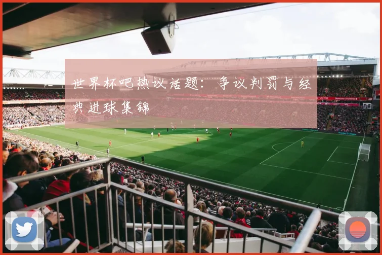 世界杯吧热议话题:争议判罚与经典进球集锦