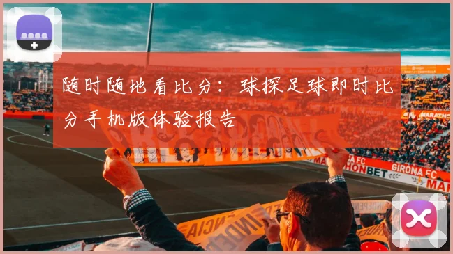 随时随地看比分：球探足球即时比分手机版体验报告