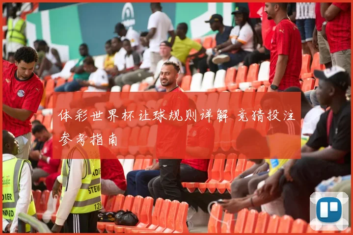 体彩世界杯让球规则详解 竞猜投注参考指南