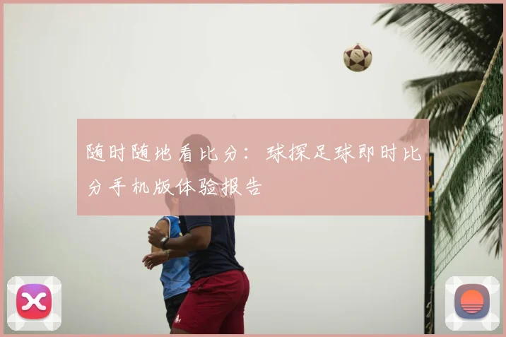 随时随地看比分：球探足球即时比分手机版体验报告
