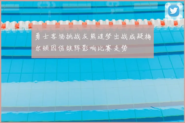 勇士客场挑战灰熊追梦出战成疑梅尔顿因伤缺阵影响比赛走势