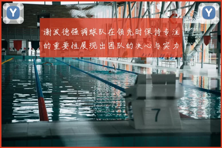 谢泼德强调球队在领先时保持专注的重要性展现出团队的决心与实力