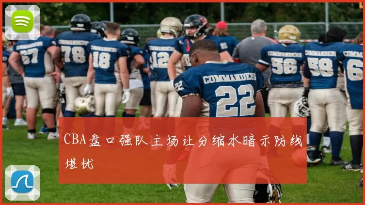 CBA盘口强队主场让分缩水暗示防线堪忧