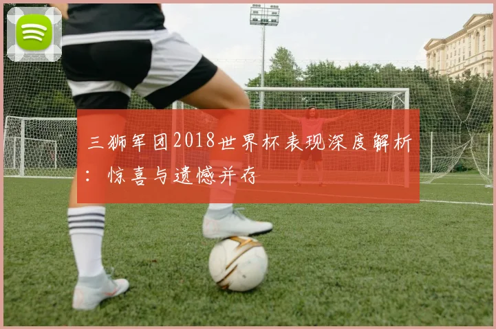三狮军团2018世界杯表现深度解析：惊喜与遗憾并存