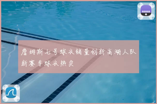 詹姆斯七号球衣销量创新高湖人队新赛季球衣热卖