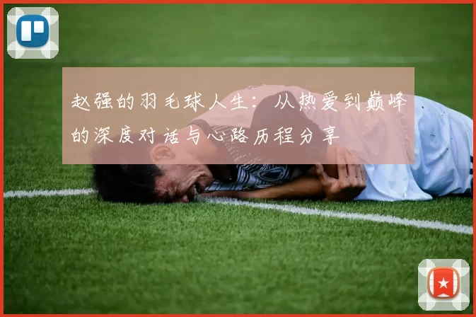 赵强的羽毛球人生：从热爱到巅峰的深度对话与心路历程分享