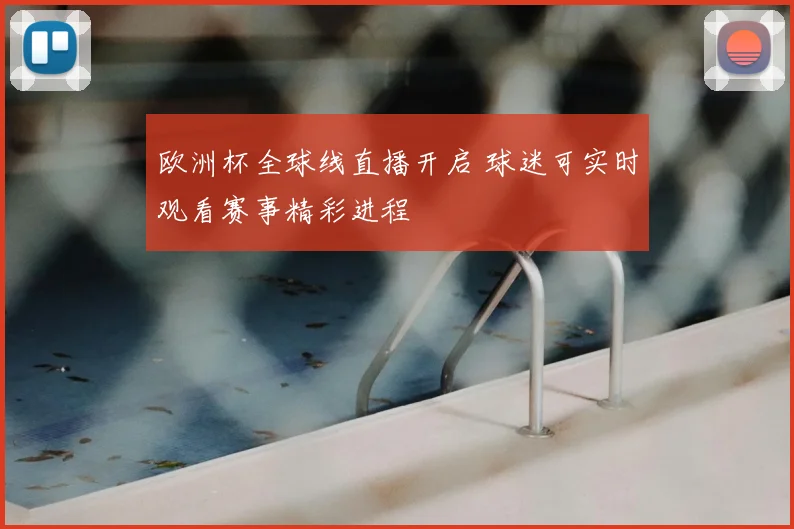 欧洲杯全球线直播开启 球迷可实时观看赛事精彩进程