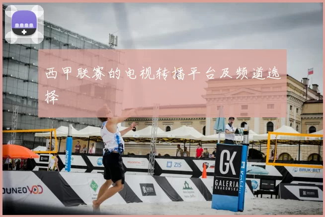 西甲联赛的电视转播平台及频道选择