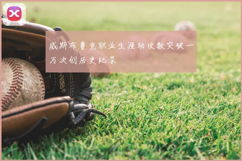 威斯布鲁克职业生涯助攻数突破一万次创历史纪录