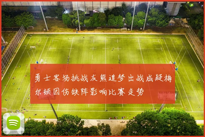 勇士客场挑战灰熊追梦出战成疑梅尔顿因伤缺阵影响比赛走势