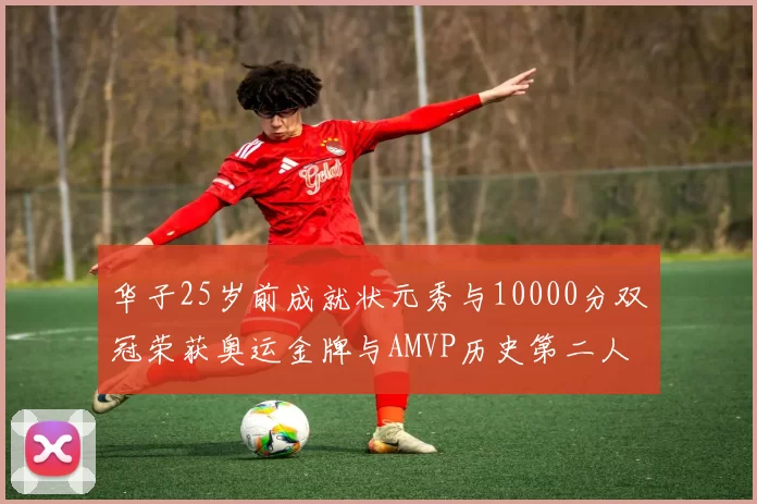 华子25岁前成就状元秀与10000分双冠荣获奥运金牌与AMVP历史第二人比肩老詹