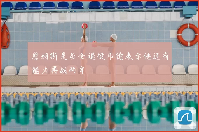 詹姆斯是否会退役韦德表示他还有能力再战两年