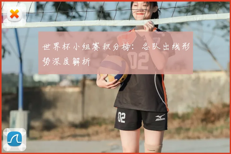 世界杯小组赛积分榜：各队出线形势深度解析