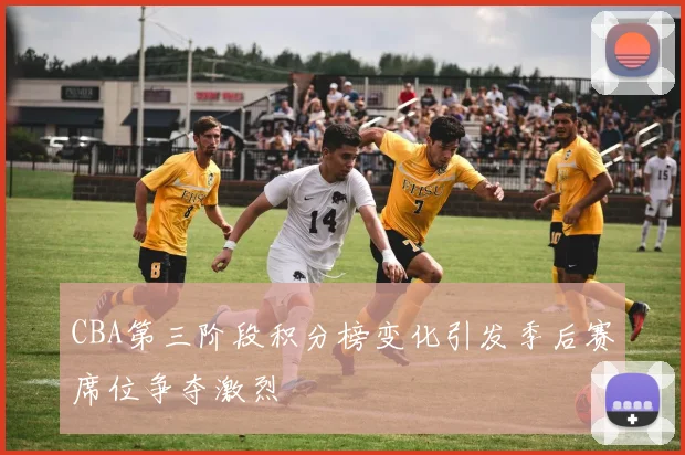 CBA第三阶段积分榜变化引发季后赛席位争夺激烈