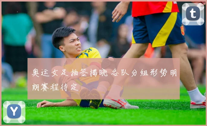 奥运女足抽签揭晓 各队分组形势明朗赛程待定