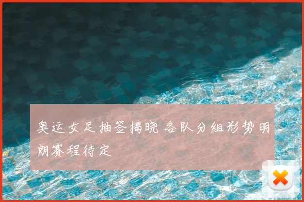 奥运女足抽签揭晓 各队分组形势明朗赛程待定