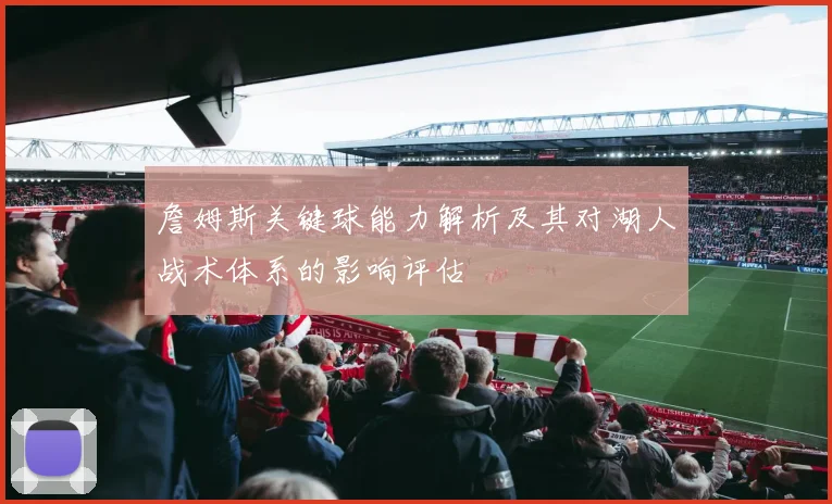 詹姆斯关键球能力解析及其对湖人战术体系的影响评估
