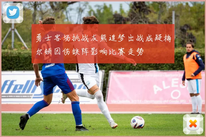 勇士客场挑战灰熊追梦出战成疑梅尔顿因伤缺阵影响比赛走势