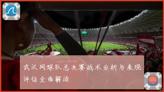 武汉网球队总决赛战术分析与表现评估全面解读
