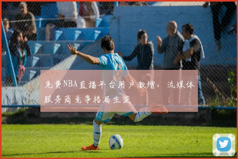 免费NBA直播平台用户激增，流媒体服务商竞争格局生变