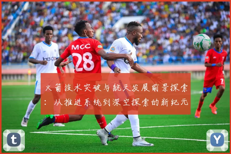 火箭技术突破与航天发展前景探索：从推进系统到深空探索的新纪元