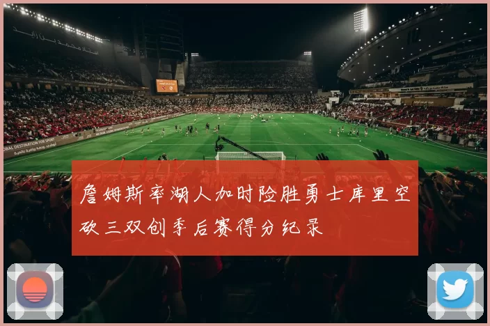 詹姆斯率湖人加时险胜勇士库里空砍三双创季后赛得分纪录