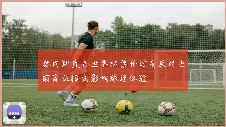 赫内斯直言世界杯票价过高反对当前商业模式影响球迷体验