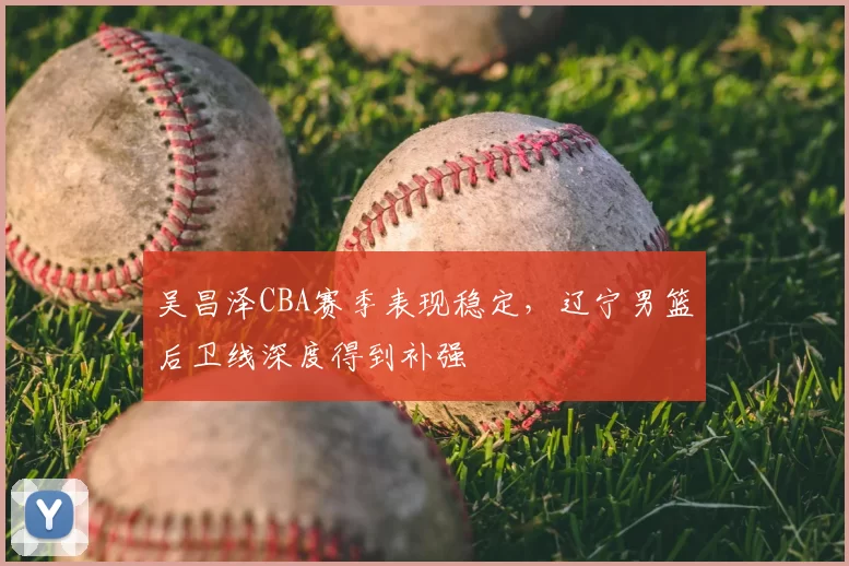 吴昌泽CBA赛季表现稳定，辽宁男篮后卫线深度得到补强