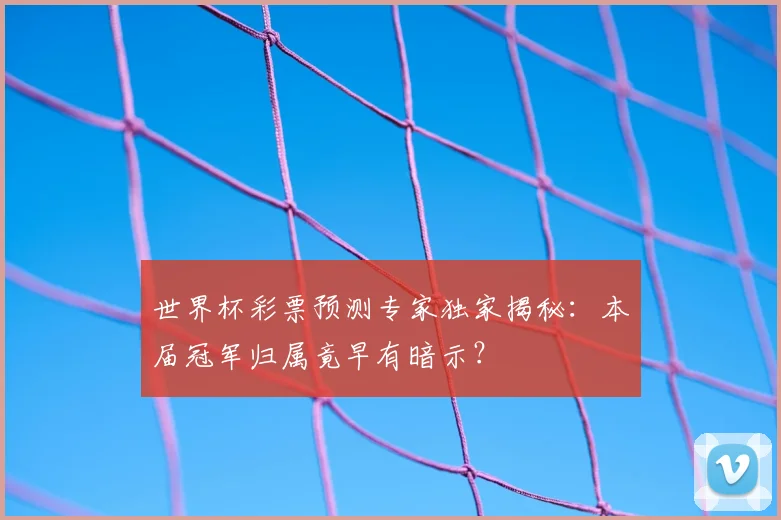 世界杯彩票预测专家独家揭秘:本届冠军归属竟早有暗示?