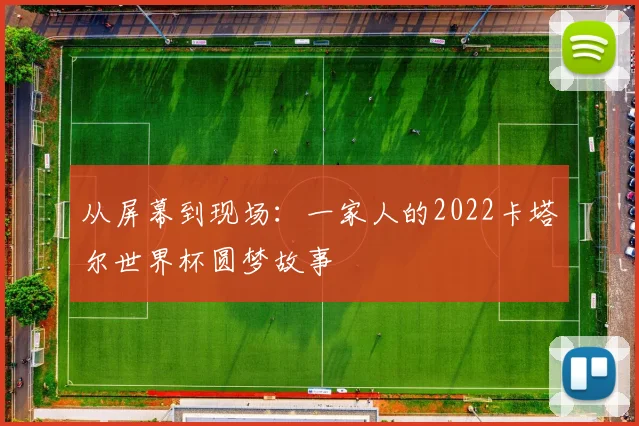 从屏幕到现场:一家人的2022卡塔尔世界杯圆梦故事
