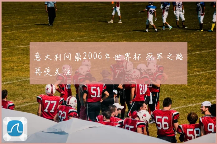 意大利问鼎2006年世界杯 冠军之路再受关注