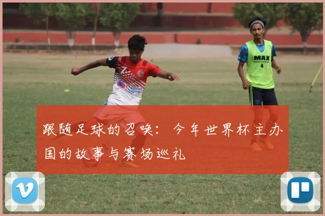 跟随足球的召唤:今年世界杯主办国的故事与赛场巡礼
