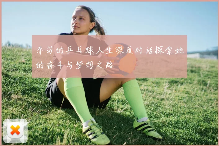 李芳的乒乓球人生深度对话探索她的奋斗与梦想之路