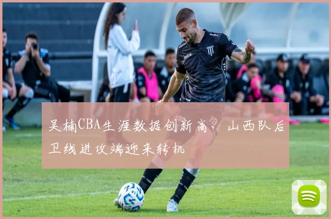 吴楠CBA生涯数据创新高，山西队后卫线进攻端迎来转机